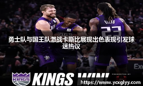 勇士队与国王队激战卡斯比展现出色表现引发球迷热议