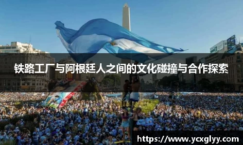铁路工厂与阿根廷人之间的文化碰撞与合作探索